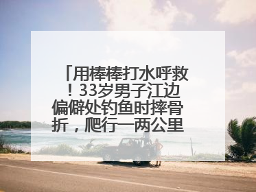 用棒棒打水呼救！33岁男子江边偏僻处钓鱼时摔骨折，爬行一两公里后终获救