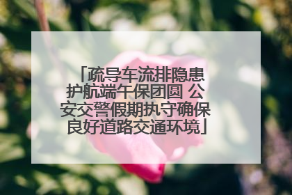 疏导车流排隐患 护航端午保团圆 公安交警假期执守确保良好道路交通环境
