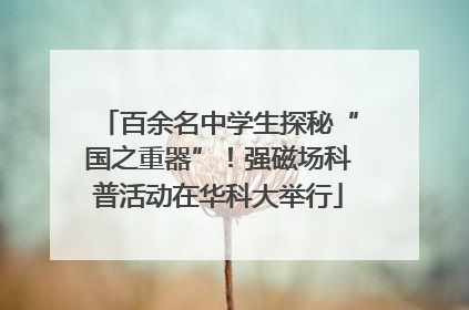 百余名中学生探秘“国之重器”！强磁场科普活动在华科大举行