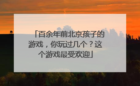 百余年前北京孩子的游戏，你玩过几个？这个游戏最受欢迎
