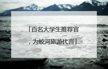 百名大学生推荐官，为蛟河旅游代言