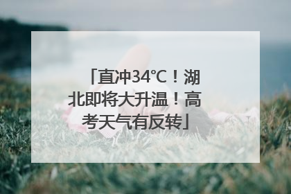 直冲34℃!湖北即将大升温!高考天气有反转
