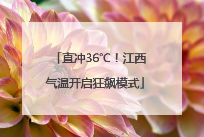 直冲36℃！江西气温开启狂飙模式