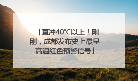 直冲40℃以上！刚刚，成都发布史上最早高温红色预警信号