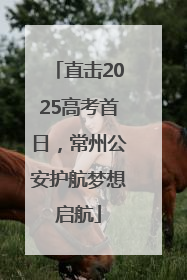 直击2025高考首日，常州公安护航梦想启航