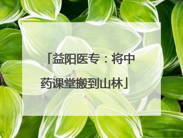 益阳医专：将中药课堂搬到山林