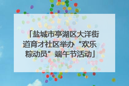 盐城市亭湖区大洋街道育才社区举办“欢乐粽动员”端午节活动