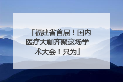 福建省首届！国内医疗大咖齐聚这场学术大会！只为