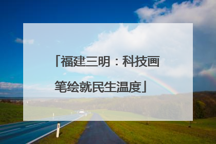 福建三明：科技画笔绘就民生温度