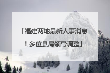 福建两地最新人事消息！多位县局领导调整