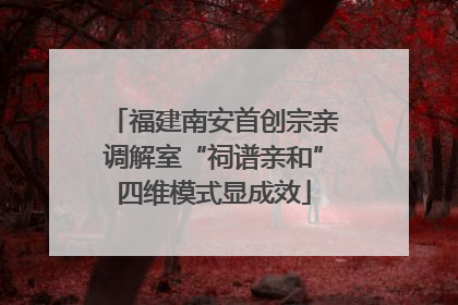 福建南安首创宗亲调解室“祠谱亲和”四维模式显成效