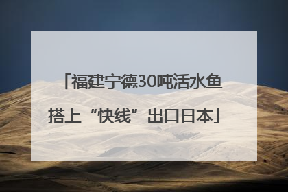 福建宁德30吨活水鱼搭上“快线”出口日本
