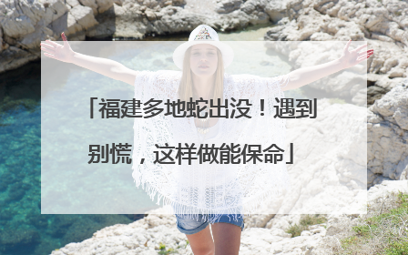福建多地蛇出没！遇到别慌，这样做能保命