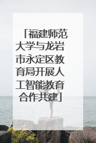 福建师范大学与龙岩市永定区教育局开展人工智能教育合作共建