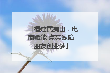 福建武夷山：电商赋能 点亮残障朋友创业梦