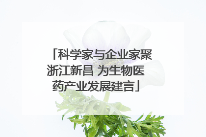 科学家与企业家聚浙江新昌 为生物医药产业发展建言