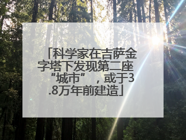科学家在吉萨金字塔下发现第二座“城市”，或于3.8万年前建造