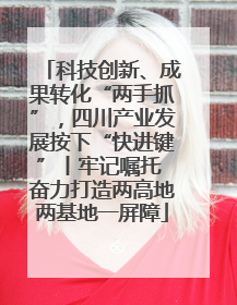科技创新、成果转化“两手抓”，四川产业发展按下“快进键”丨牢记嘱托 奋力打造两高地两基地一屏障