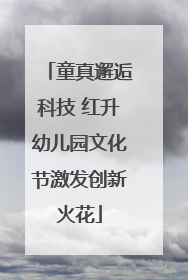童真邂逅科技 红升幼儿园文化节激发创新火花