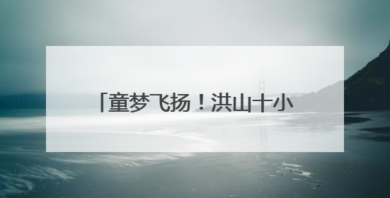 童梦飞扬！洪山十小让诗意绽放“六一”