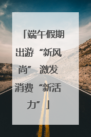 端午假期出游“新风尚” 激发消费“新活力”