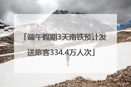端午假期3天南铁预计发送旅客334.4万人次