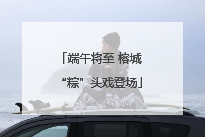 端午将至 榕城“粽”头戏登场