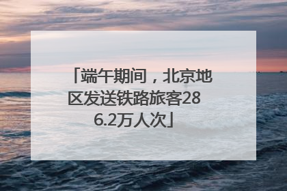 端午期间，北京地区发送铁路旅客286.2万人次