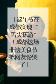 端午节在成都实现“舌尖环游”！成都这场非遗美食节把网友馋哭了