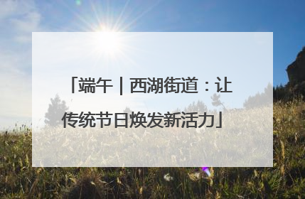 端午｜西湖街道：让传统节日焕发新活力