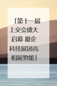 第十一届上交会盛大启幕 厦企科技展团亮相展势能
