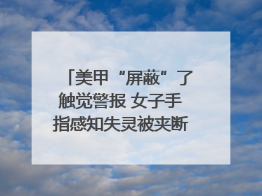美甲“屏蔽”了触觉警报 女子手指感知失灵被夹断｜健康冷知识