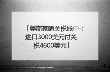 美商家晒关税账单：进口3000美元付关税4600美元