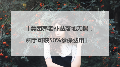 美团养老补贴落地无锡，骑手可获50%参保费用