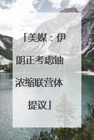 美媒：伊朗正考虑铀浓缩联营体提议