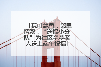 粽叶飘香，邻里情浓，“送福小分队”为社区耄耋老人送上端午祝福