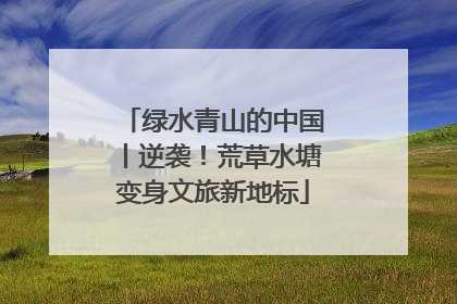 绿水青山的中国丨逆袭！荒草水塘变身文旅新地标