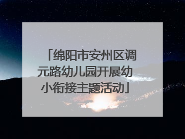 绵阳市安州区调元路幼儿园开展幼小衔接主题活动
