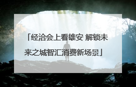 经洽会上看雄安 解锁未来之城智汇消费新场景