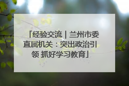经验交流｜兰州市委直属机关：突出政治引领 抓好学习教育