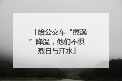 给公交车“擦澡”降温，他们不惧烈日与汗水