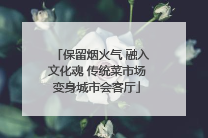 保留烟火气 融入文化魂 传统菜市场变身城市会客厅