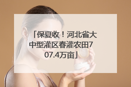 保夏收！河北省大中型灌区春灌农田707.4万亩