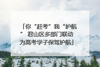 你“赶考”我“护航” 君山区多部门联动为高考学子保驾护航