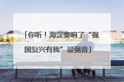 你听！海淀奏响了“强国复兴有我”最强音
