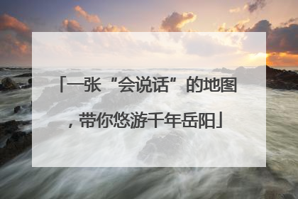 一张“会说话”的地图，带你悠游千年岳阳