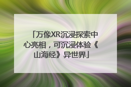 万像XR沉浸探索中心亮相，可沉浸体验《山海经》异世界
