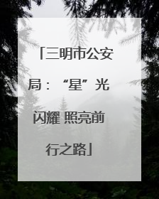 三明市公安局：“星”光闪耀 照亮前行之路