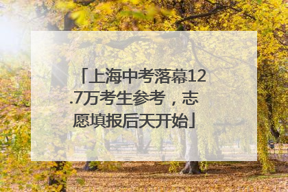 上海中考落幕12.7万考生参考，志愿填报后天开始