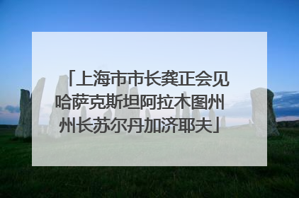 上海市市长龚正会见哈萨克斯坦阿拉木图州州长苏尔丹加济耶夫